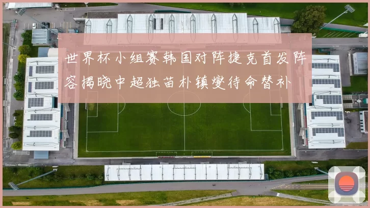 世界杯小组赛韩国对阵捷克首发阵容揭晓中超独苗朴镇燮待命替补
