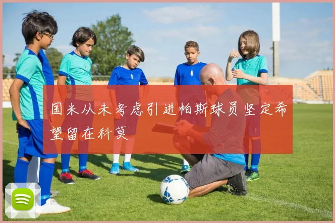 国米从未考虑引进帕斯球员坚定希望留在科莫