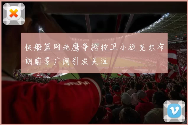 快船篮网老鹰争抢控卫小迈克尔布朗前景广阔引发关注
